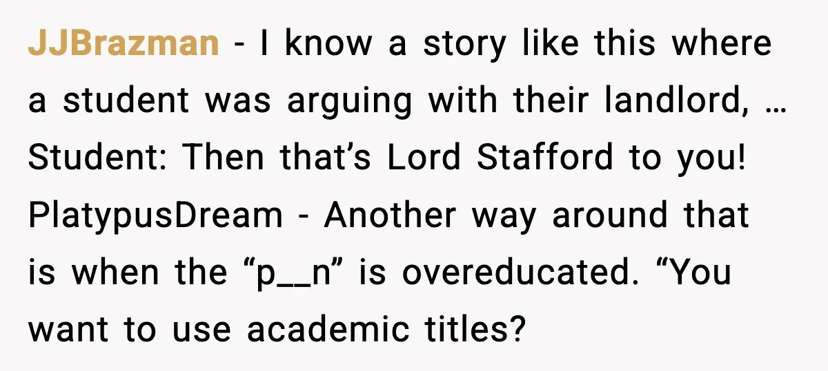 JJBrazman - I know a story like this where a student was arguing with their landlord, … Student: Then that’s Lord Stafford to you! PlatypusDream - Another way around that...