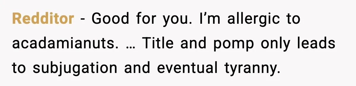 Redditor - Good for you. I’m allergic to acadamianuts. … Title and pomp only leads to subjugation and eventual tyranny.