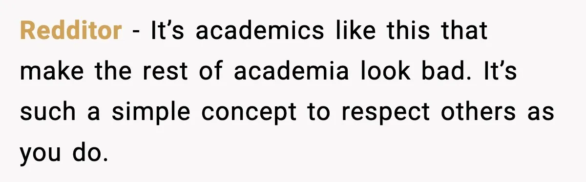 Redditor - It’s academics like this that make the rest of academia look bad. It’s such a simple concept to respect others as you do.