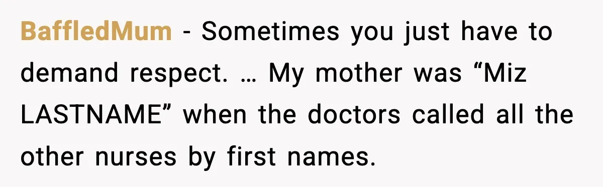 BaffledMum - Sometimes you just have to demand respect. … My mother was “Miz LASTNAME” when the doctors called all the other nurses by first names.