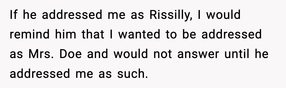 If he addressed me as Rissilly, I would remind him that I wanted to be addressed as Mrs. Doe and would not answer until he addressed me as such.