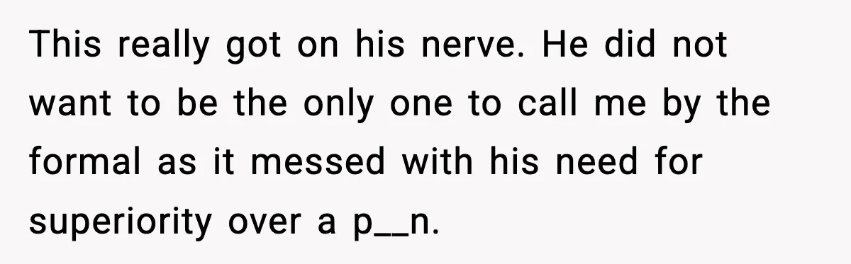 This really got on his nerve. He did not want to be the only one to call me by the formal as it messed with his need for superiority over...