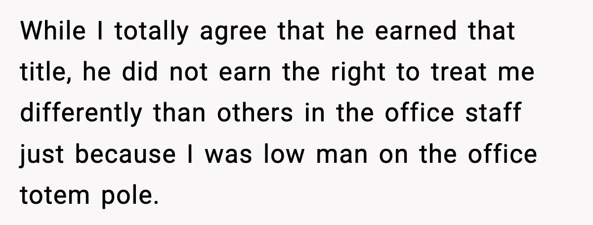 While I totally agree that he earned that title, he did not earn the right to treat me differently than others in the office staff just because I was low...