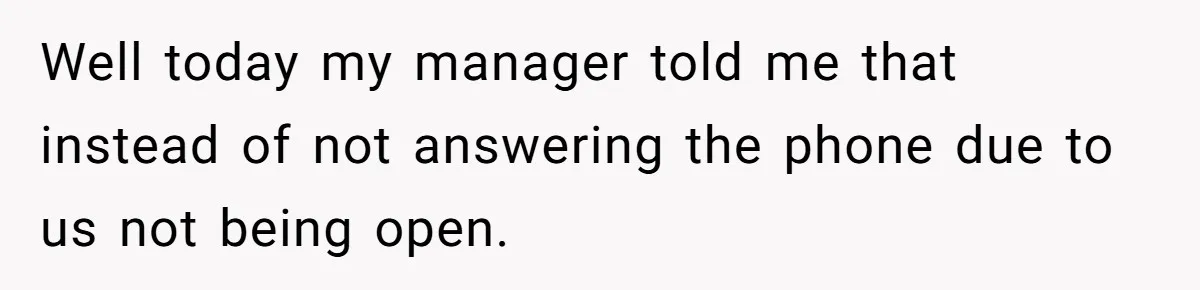 Well today my manager told me that instead of not answering the phone due to us not being open.