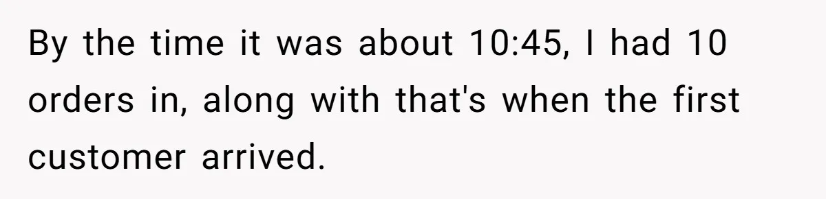 By the time it was about 10:45, I had 10 orders in, along with that's when the first customer arrived.