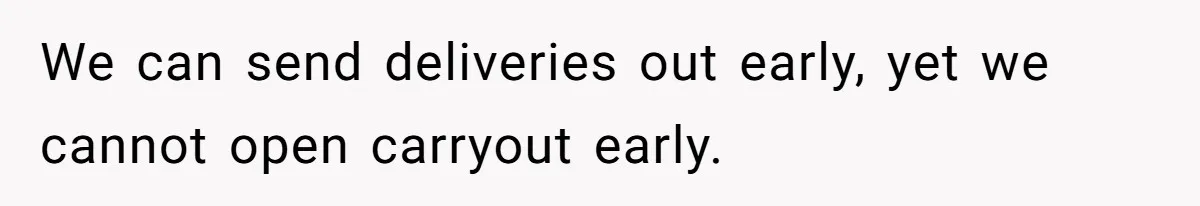 We can send deliveries out early, yet we cannot open carryout early.