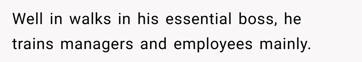 Well in walks in his essential boss, he trains managers and employees mainly.