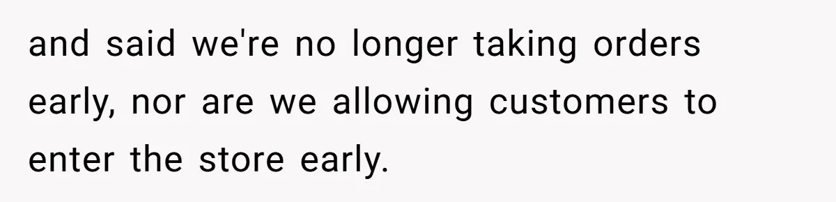 and said we're no longer taking orders early, nor are we allowing customers to enter the store early.
