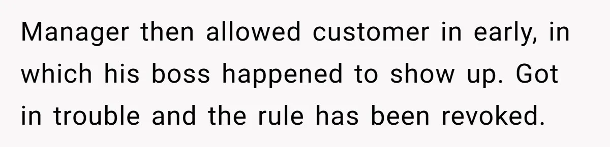 Manager then allowed customer in early, in which his boss happened to show up. Got in trouble and the rule has been revoked.
