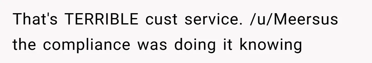 That's TERRIBLE cust service. /u/Meersus the compliance was doing it knowing