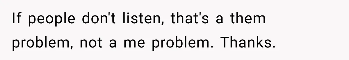 If people don't listen, that's a them problem, not a me problem. Thanks.