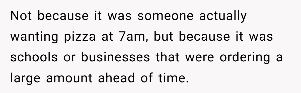 Not because it was someone actually wanting pizza at 7am, but because it was schools or businesses that were ordering a large amount ahead of time.