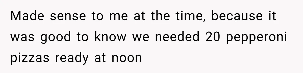 Made sense to me at the time, because it was good to know we needed 20 pepperoni pizzas ready at noon