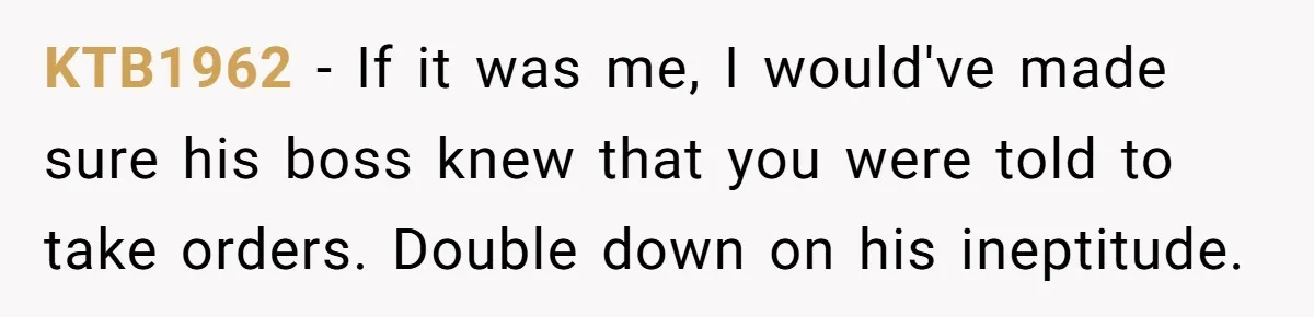 KTB1962 − If it was me, I would've made sure his boss knew that you were told to take orders. Double down on his ineptitude.