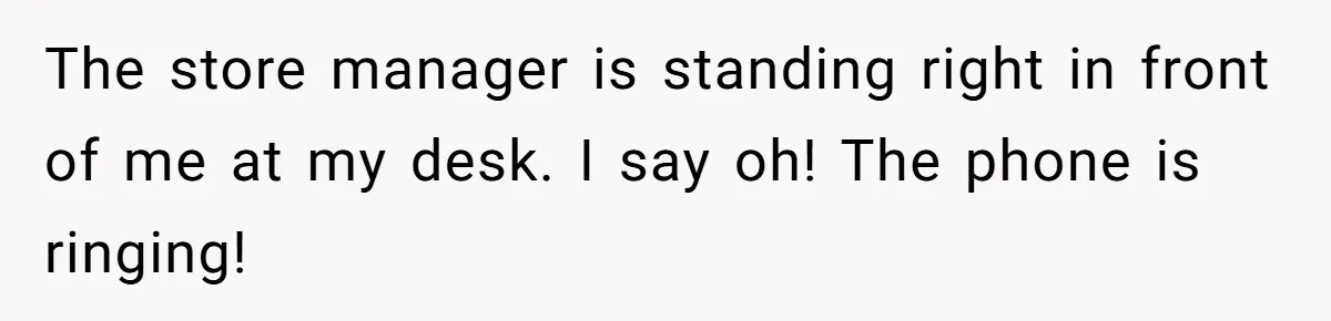 The store manager is standing right in front of me at my desk. I say oh! The phone is ringing!