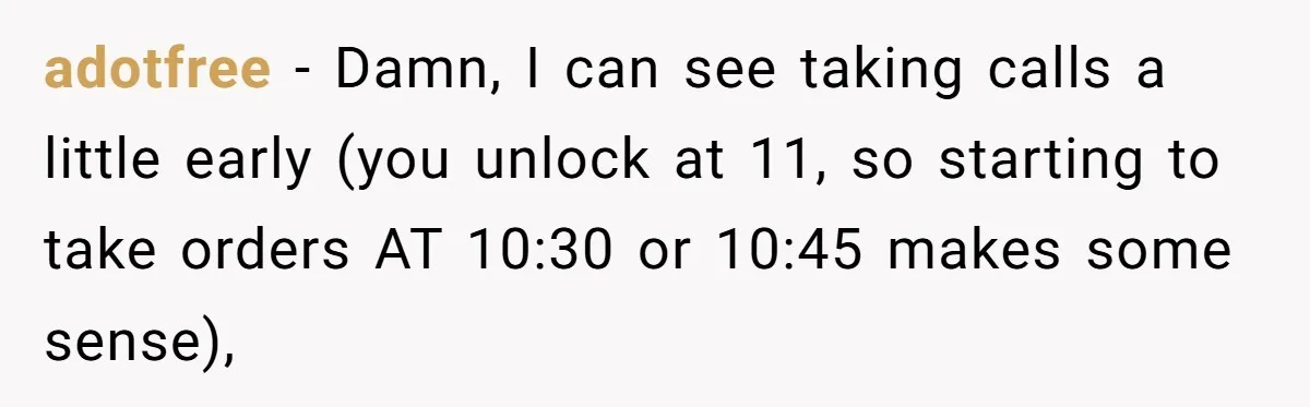 adotfree − Damn, I can see taking calls a little early (you unlock at 11, so starting to take orders AT 10:30 or 10:45 makes some sense),