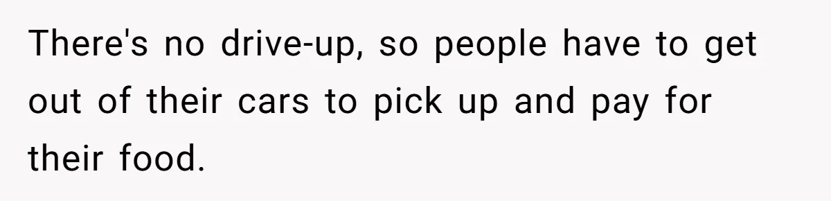 There's no drive-up, so people have to get out of their cars to pick up and pay for their food.