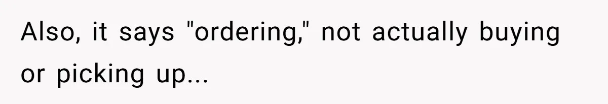 Also, it says "ordering," not actually buying or picking up...