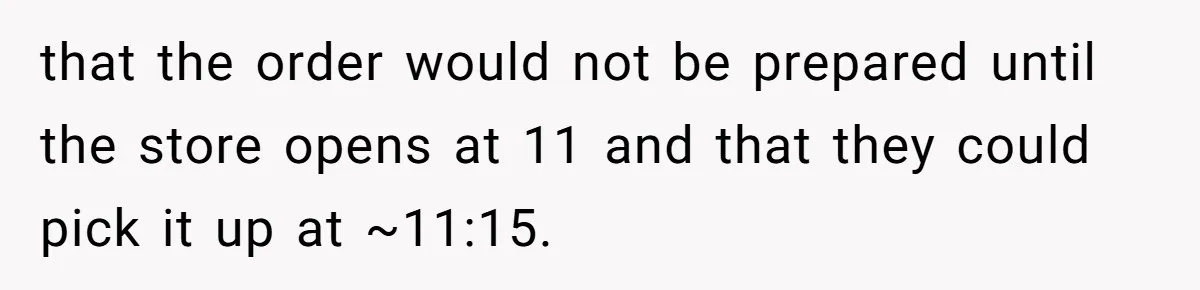 that the order would not be prepared until the store opens at 11 and that they could pick it up at ~11:15.