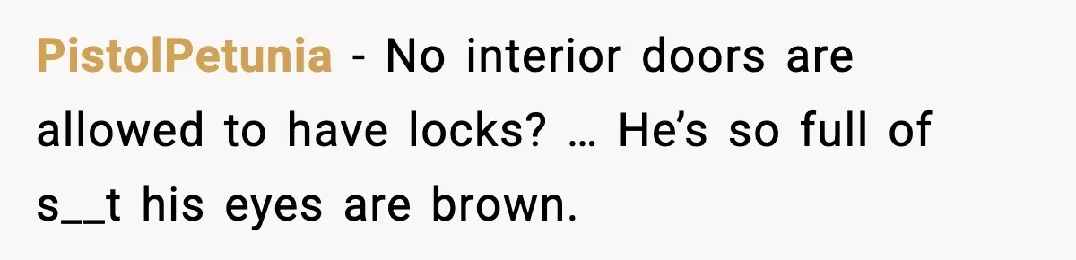 PistolPetunia - No interior doors are allowed to have locks? … He’s so full of s__t his eyes are brown.