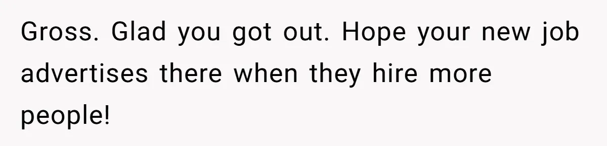 Gross. Glad you got out. Hope your new job advertises there when they hire more people!