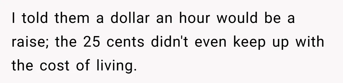 I told them a dollar an hour would be a raise; the 25 cents didn't even keep up with the cost of living.