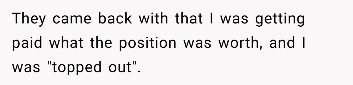 They came back with that I was getting paid what the position was worth, and I was "topped out".