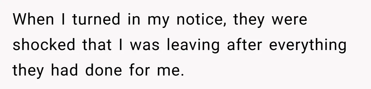 When I turned in my notice, they were shocked that I was leaving after everything they had done for me.