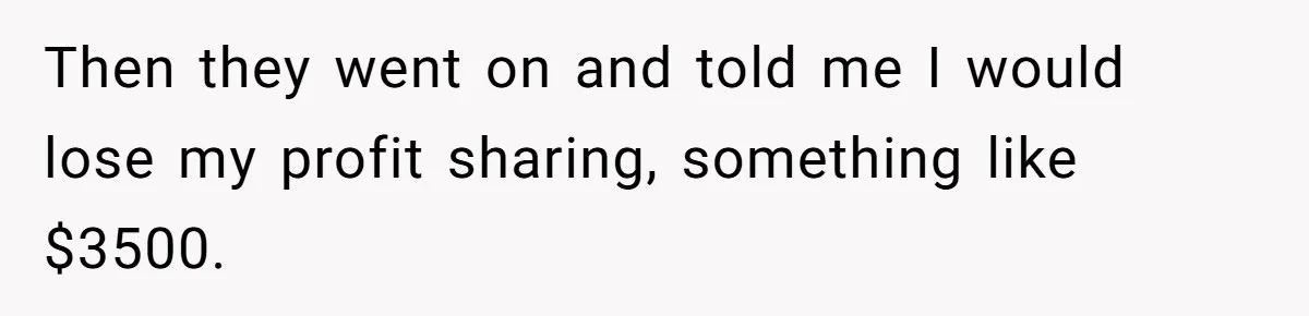 Then they went on and told me I would lose my profit sharing, something like $3500.