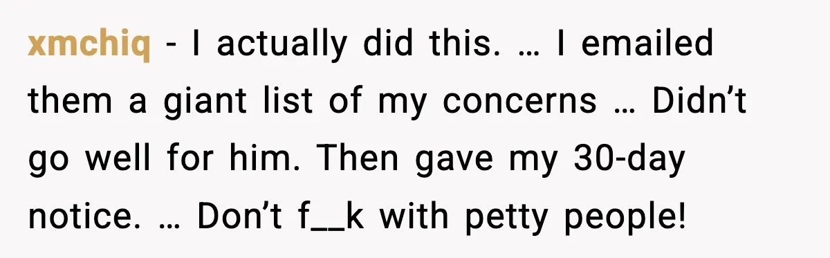 xmchiq - I actually did this. … I emailed them a giant list of my concerns … Didn’t go well for him. Then gave my 30-day notice. … Don’t f__k...