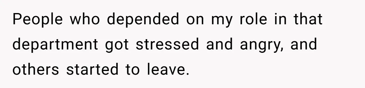 People who depended on my role in that department got stressed and angry, and others started to leave.