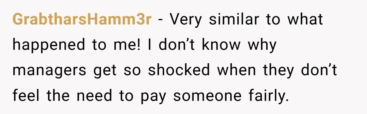 GrabtharsHamm3r − Very similar to what happened to me! I don’t know why managers get so shocked when they don’t feel the need to pay someone fairly.