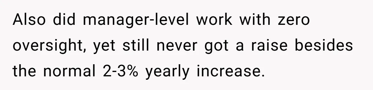 Also did manager-level work with zero oversight, yet still never got a raise besides the normal 2-3% yearly increase.