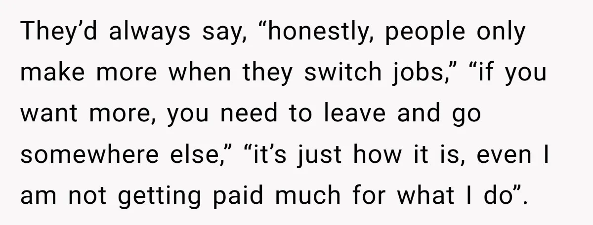 They’d always say, “honestly, people only make more when they switch jobs,” “if you want more, you need to leave and go somewhere else,” “it’s just how it is, even...