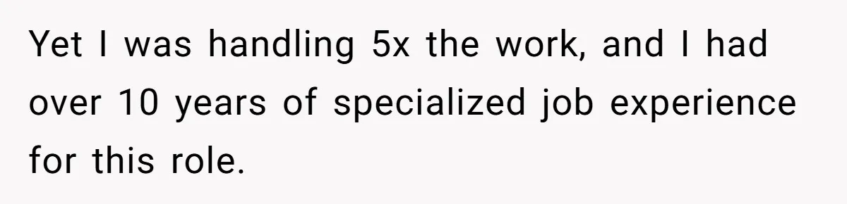 Yet I was handling 5x the work, and I had over 10 years of specialized job experience for this role.