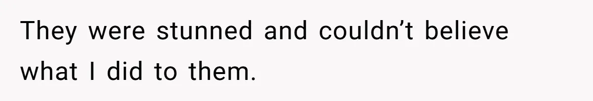They were stunned and couldn’t believe what I did to them.