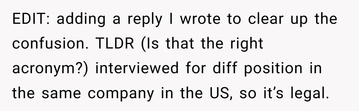 EDIT: adding a reply I wrote to clear up the confusion. TLDR (Is that the right acronym?) interviewed for diff position in the same company in the US, so it’s...