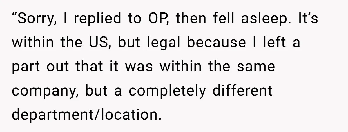 “Sorry, I replied to OP, then fell asleep. It’s within the US, but legal because I left a part out that it was within the same company, but a completely...