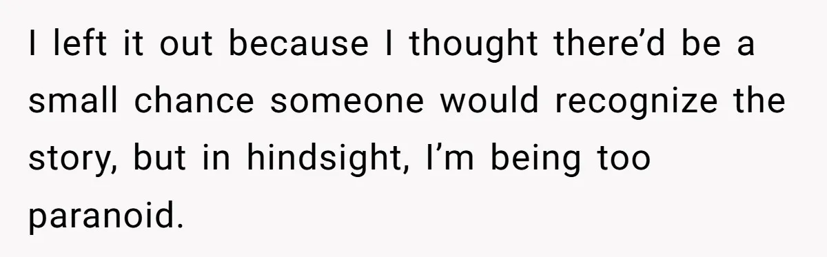 I left it out because I thought there’d be a small chance someone would recognize the story, but in hindsight, I’m being too paranoid.