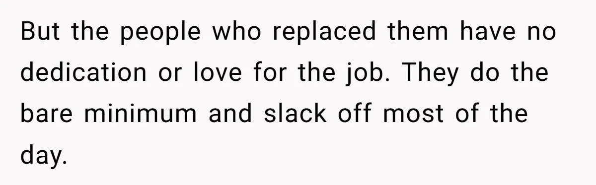 But the people who replaced them have no dedication or love for the job. They do the bare minimum and slack off most of the day.