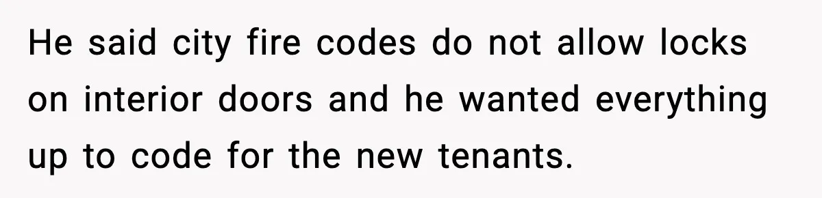 He said city fire codes do not allow locks on interior doors and he wanted everything up to code for the new tenants.