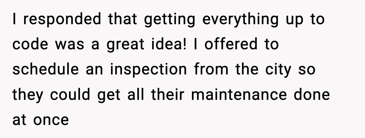 I responded that getting everything up to code was a great idea! I offered to schedule an inspection from the city so they could get all their maintenance done at...