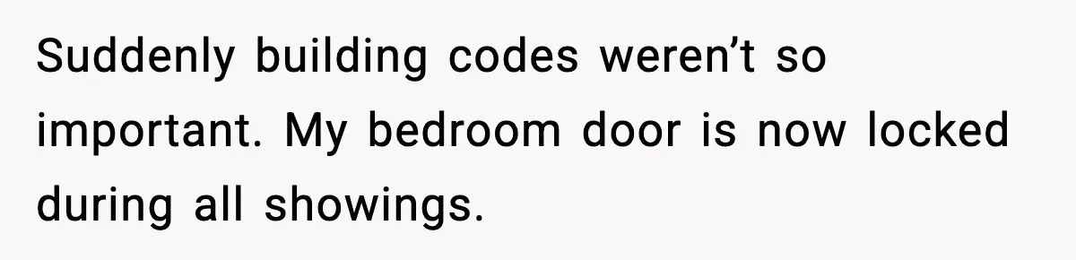 Suddenly building codes weren’t so important. My bedroom door is now locked during all showings.