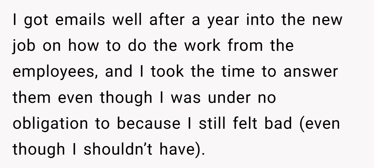 I got emails well after a year into the new job on how to do the work from the employees, and I took the time to answer them even though...