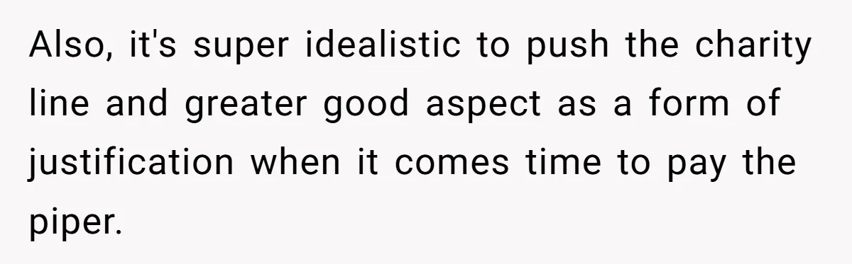 Also, it's super idealistic to push the charity line and greater good aspect as a form of justification when it comes time to pay the piper.