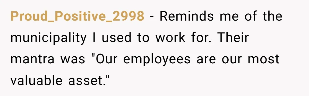 Proud_Positive_2998 − Reminds me of the municipality I used to work for. Their mantra was "Our employees are our most valuable asset."