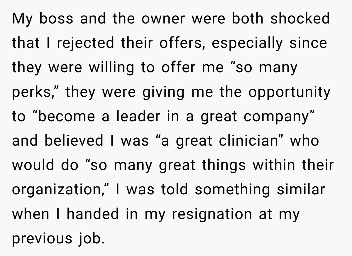 My boss and the owner were both shocked that I rejected their offers, especially since they were willing to offer me “so many perks,” they were giving me the opportunity...