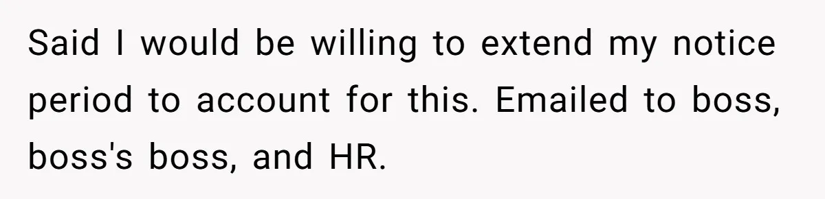 Said I would be willing to extend my notice period to account for this. Emailed to boss, boss's boss, and HR.