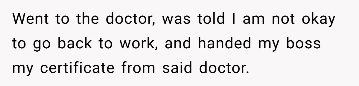 Went to the doctor, was told I am not okay to go back to work, and handed my boss my certificate from said doctor.