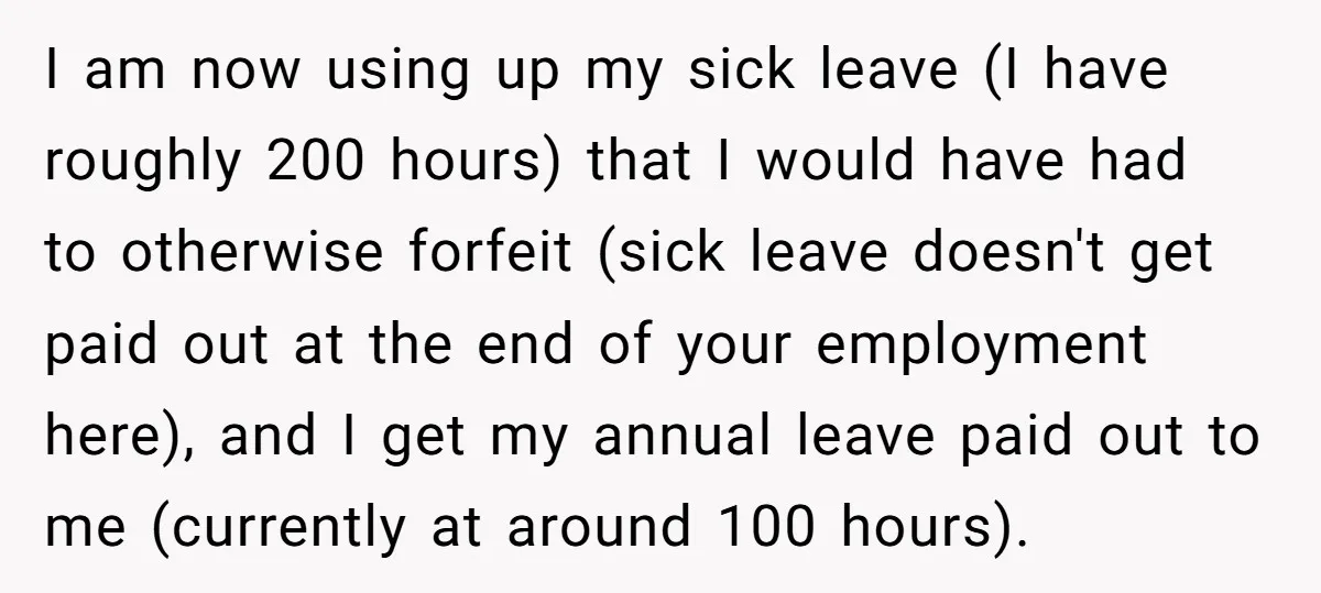 I am now using up my sick leave (I have roughly 200 hours) that I would have had to otherwise forfeit (sick leave doesn't get paid out at the end...